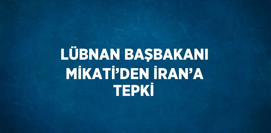 LÜBNAN BAŞBAKANI MİKATİ’DEN İRAN’A TEPKİ