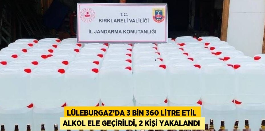 LÜLEBURGAZ’DA 3 BİN 360 LİTRE ETİL ALKOL ELE GEÇİRİLDİ, 2 KİŞİ YAKALANDI