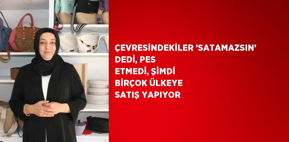 ÇEVRESİNDEKİLER ’SATAMAZSIN’ DEDİ, PES ETMEDİ, ŞİMDİ BİRÇOK ÜLKEYE SATIŞ YAPIYOR