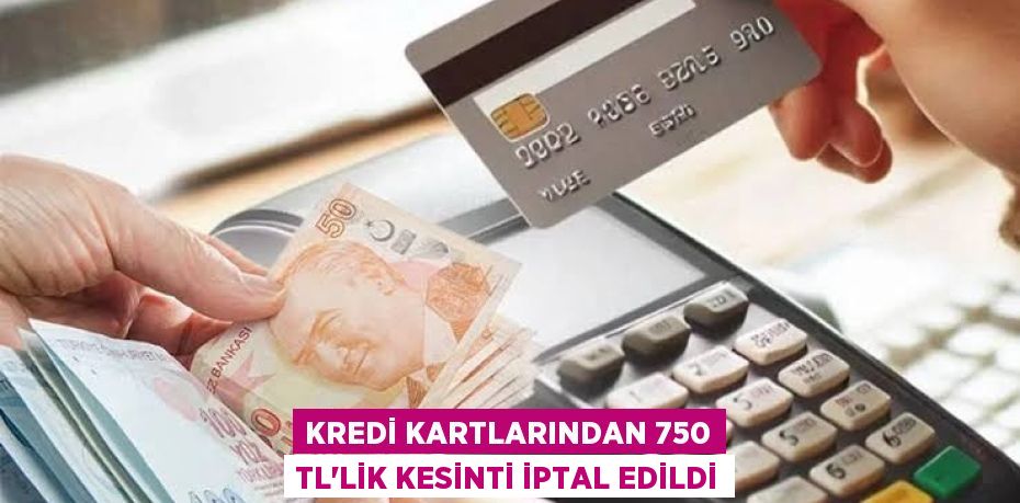 Kredi Kartlarından 750 TL’lik Kesinti İptal Edildi