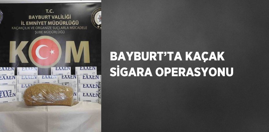 BAYBURT’TA KAÇAK SİGARA OPERASYONU