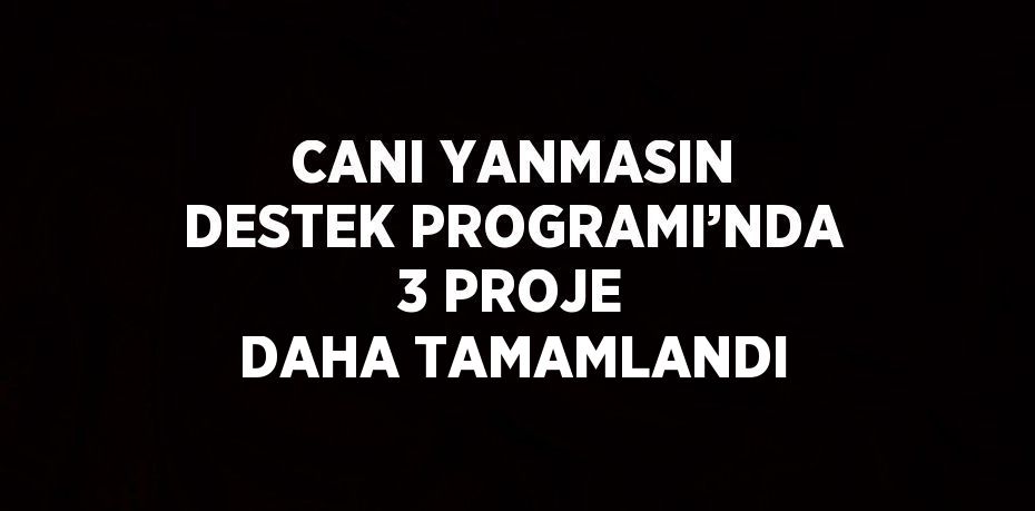 CANI YANMASIN DESTEK PROGRAMI’NDA 3 PROJE DAHA TAMAMLANDI