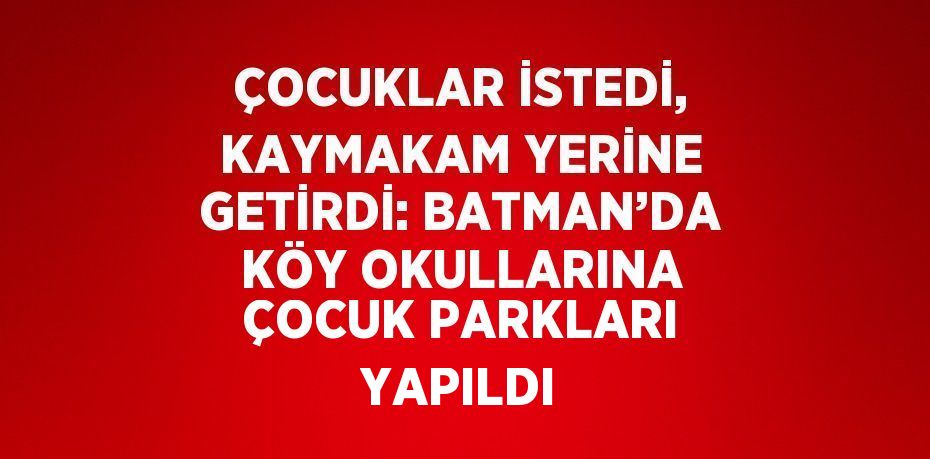 ÇOCUKLAR İSTEDİ, KAYMAKAM YERİNE GETİRDİ: BATMAN’DA KÖY OKULLARINA ÇOCUK PARKLARI YAPILDI