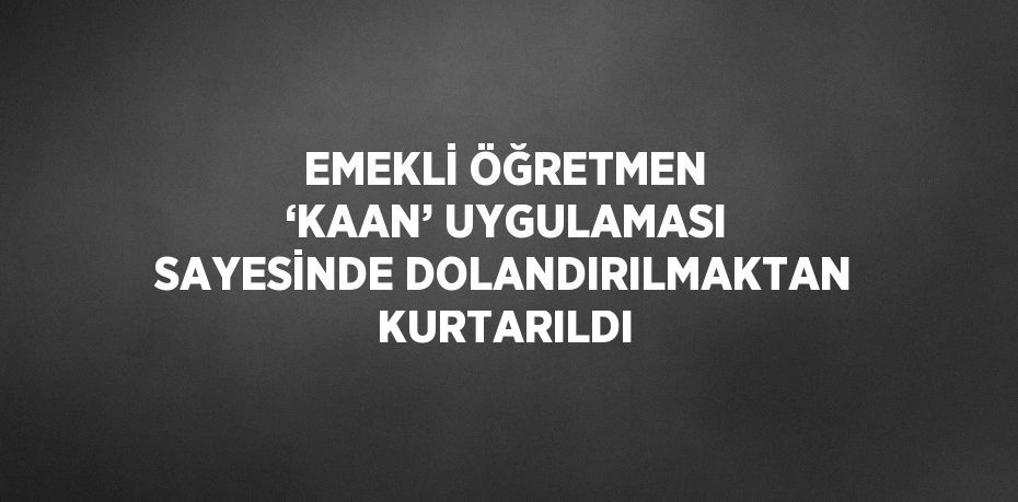 EMEKLİ ÖĞRETMEN ‘KAAN’ UYGULAMASI SAYESİNDE DOLANDIRILMAKTAN KURTARILDI