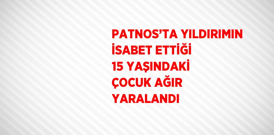 PATNOS’TA YILDIRIMIN İSABET ETTİĞİ 15 YAŞINDAKİ ÇOCUK AĞIR YARALANDI