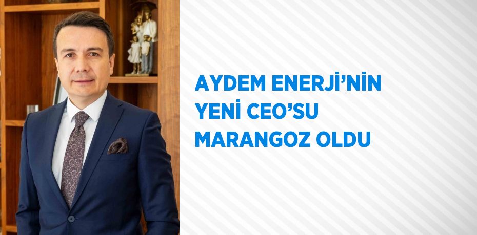 AYDEM ENERJİ’NİN YENİ CEO’SU MARANGOZ OLDU