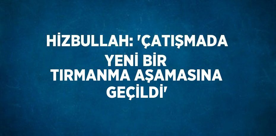 HİZBULLAH: 'ÇATIŞMADA YENİ BİR TIRMANMA AŞAMASINA GEÇİLDİ'