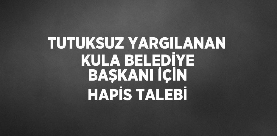 TUTUKSUZ YARGILANAN KULA BELEDİYE BAŞKANI İÇİN HAPİS TALEBİ