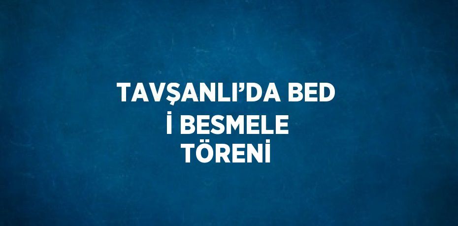 TAVŞANLI’DA BED İ BESMELE TÖRENİ