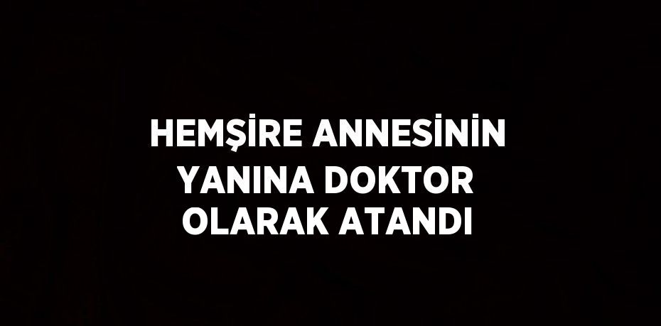 HEMŞİRE ANNESİNİN YANINA DOKTOR OLARAK ATANDI