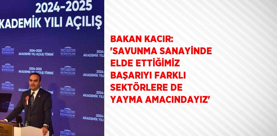 BAKAN KACIR: 'SAVUNMA SANAYİNDE ELDE ETTİĞİMİZ BAŞARIYI FARKLI SEKTÖRLERE DE YAYMA AMACINDAYIZ'