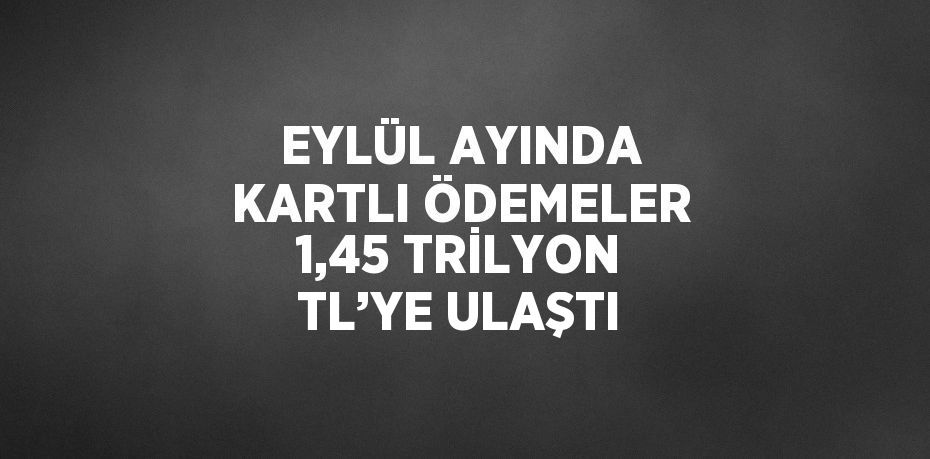 EYLÜL AYINDA KARTLI ÖDEMELER 1,45 TRİLYON TL’YE ULAŞTI