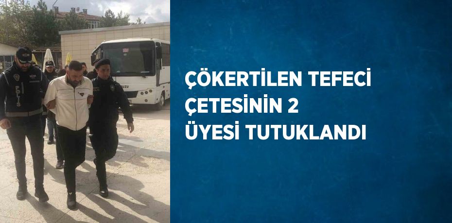 ÇÖKERTİLEN TEFECİ ÇETESİNİN 2 ÜYESİ TUTUKLANDI