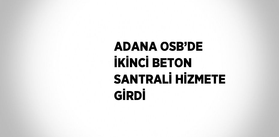 ADANA OSB’DE İKİNCİ BETON SANTRALİ HİZMETE GİRDİ