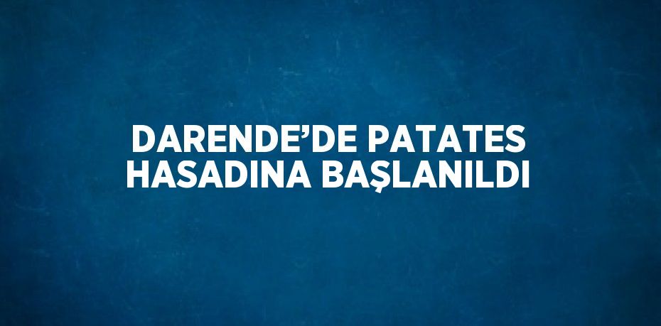 DARENDE’DE PATATES HASADINA BAŞLANILDI