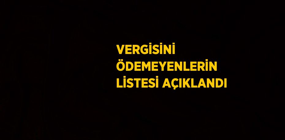 VERGİSİNİ ÖDEMEYENLERİN LİSTESİ AÇIKLANDI