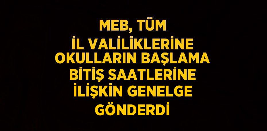 MEB, TÜM İL VALİLİKLERİNE OKULLARIN BAŞLAMA BİTİŞ SAATLERİNE İLİŞKİN GENELGE GÖNDERDİ