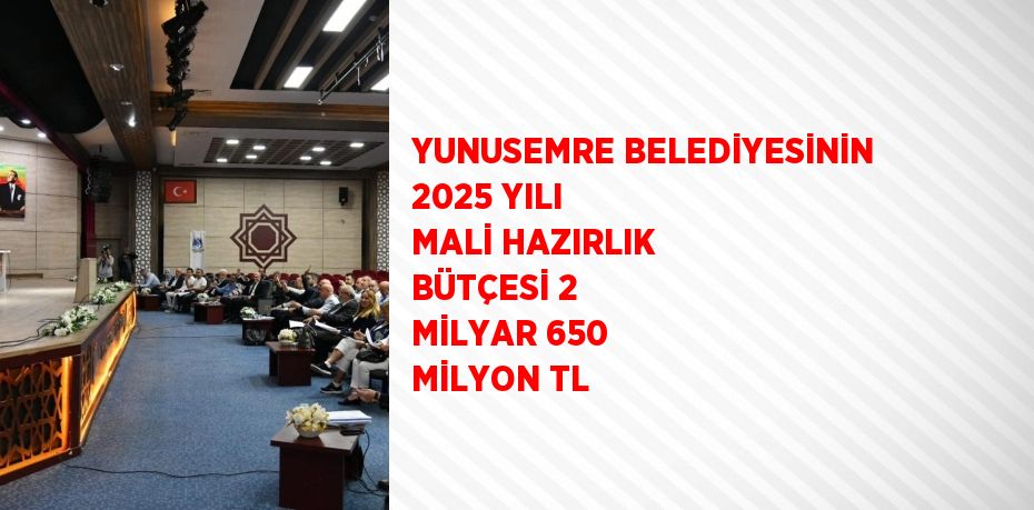 YUNUSEMRE BELEDİYESİNİN 2025 YILI MALİ HAZIRLIK BÜTÇESİ 2 MİLYAR 650 MİLYON TL