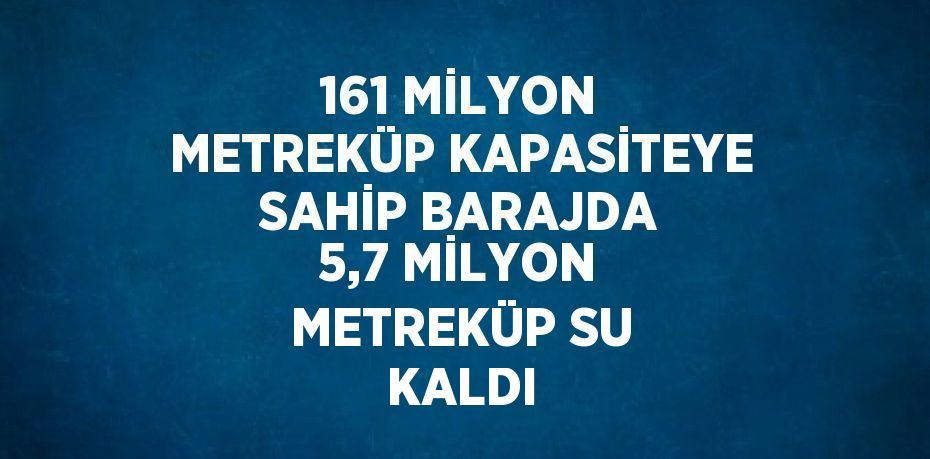 161 MİLYON METREKÜP KAPASİTEYE SAHİP BARAJDA 5,7 MİLYON METREKÜP SU KALDI