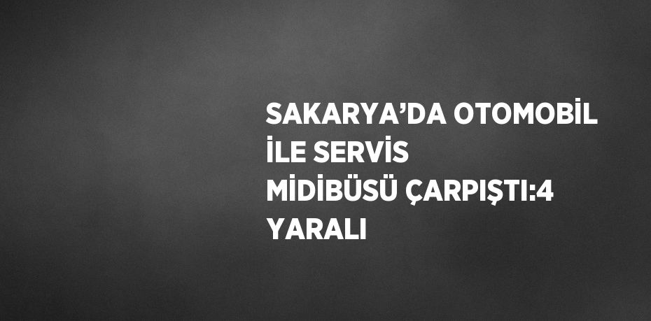 SAKARYA’DA OTOMOBİL İLE SERVİS MİDİBÜSÜ ÇARPIŞTI:4 YARALI