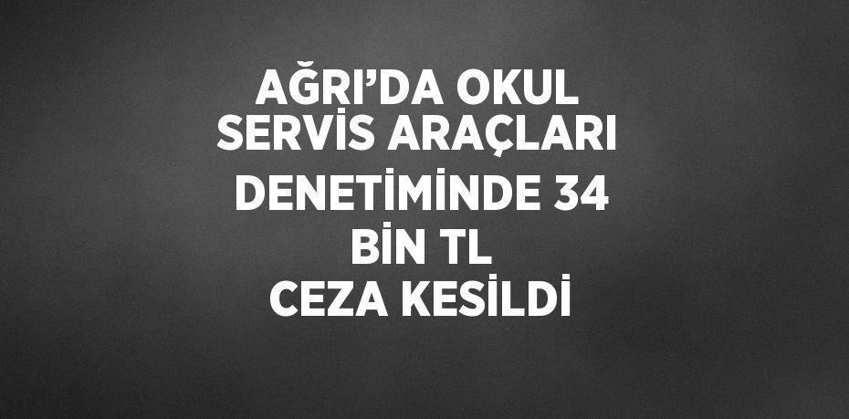 AĞRI’DA OKUL SERVİS ARAÇLARI DENETİMİNDE 34 BİN TL CEZA KESİLDİ