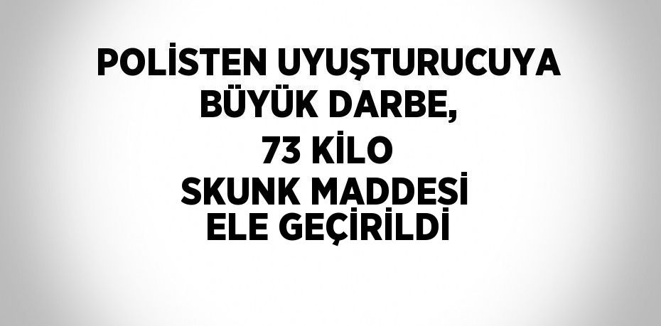 POLİSTEN UYUŞTURUCUYA BÜYÜK DARBE, 73 KİLO SKUNK MADDESİ ELE GEÇİRİLDİ