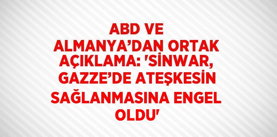 ABD VE ALMANYA’DAN ORTAK AÇIKLAMA: 'SİNWAR, GAZZE’DE ATEŞKESİN SAĞLANMASINA ENGEL OLDU'