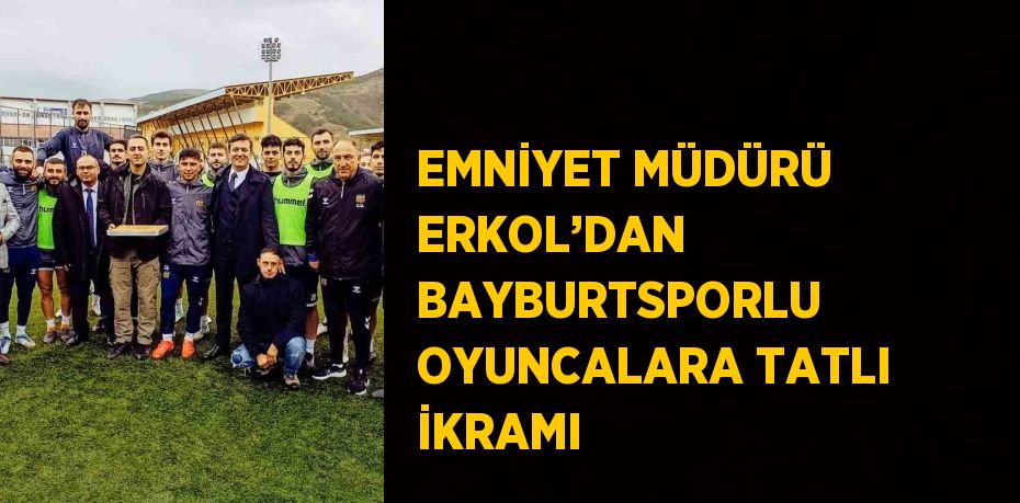 EMNİYET MÜDÜRÜ ERKOL’DAN BAYBURTSPORLU OYUNCALARA TATLI İKRAMI