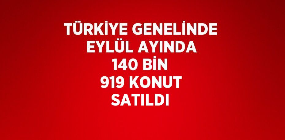 TÜRKİYE GENELİNDE EYLÜL AYINDA 140 BİN 919 KONUT SATILDI