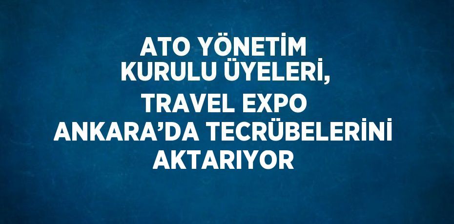 ATO YÖNETİM KURULU ÜYELERİ, TRAVEL EXPO ANKARA’DA TECRÜBELERİNİ AKTARIYOR