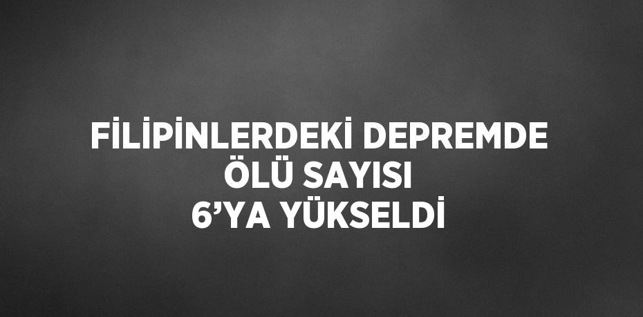 FİLİPİNLERDEKİ DEPREMDE ÖLÜ SAYISI 6’YA YÜKSELDİ