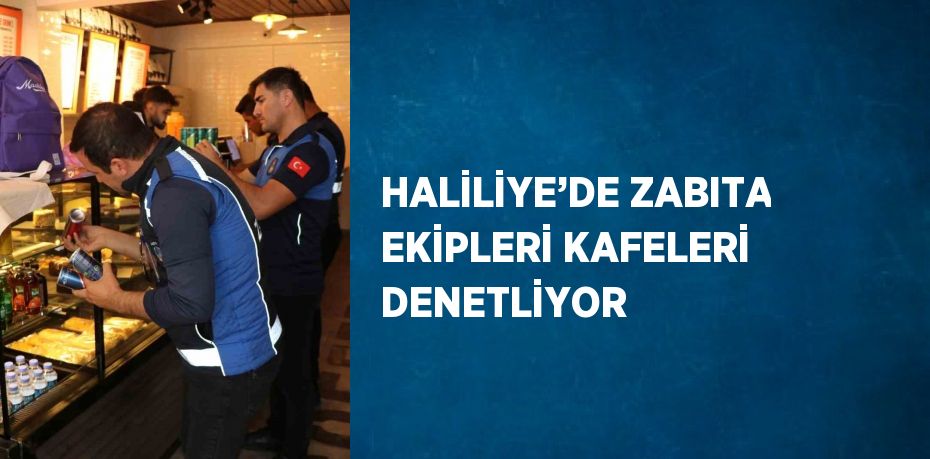 HALİLİYE’DE ZABITA EKİPLERİ KAFELERİ DENETLİYOR