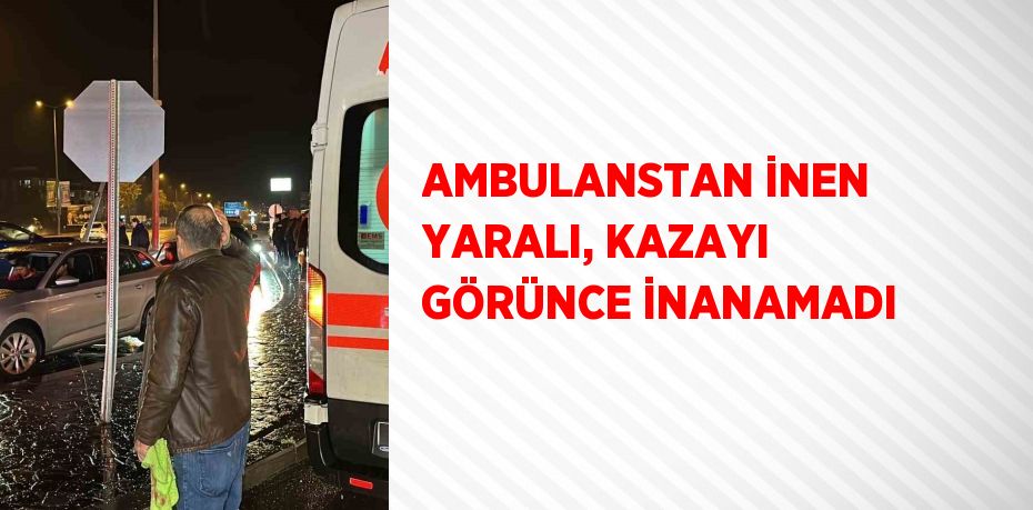 AMBULANSTAN İNEN YARALI, KAZAYI GÖRÜNCE İNANAMADI