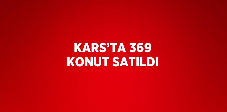 KARS’TA 369 KONUT SATILDI