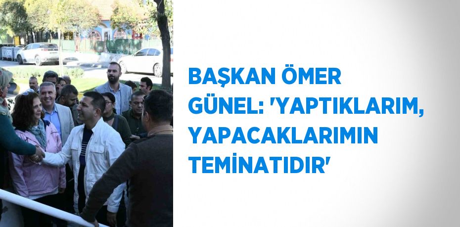 BAŞKAN ÖMER GÜNEL: 'YAPTIKLARIM, YAPACAKLARIMIN TEMİNATIDIR'