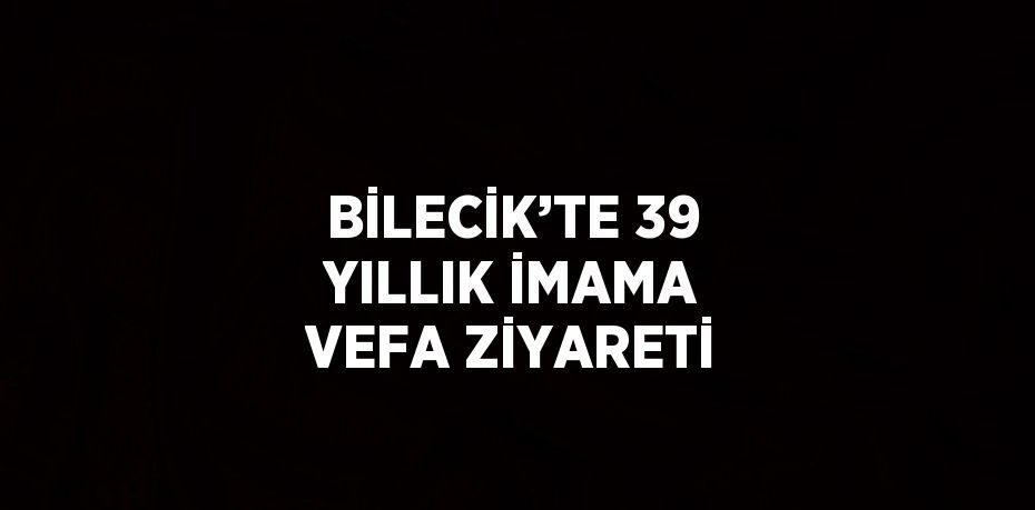 BİLECİK’TE 39 YILLIK İMAMA VEFA ZİYARETİ