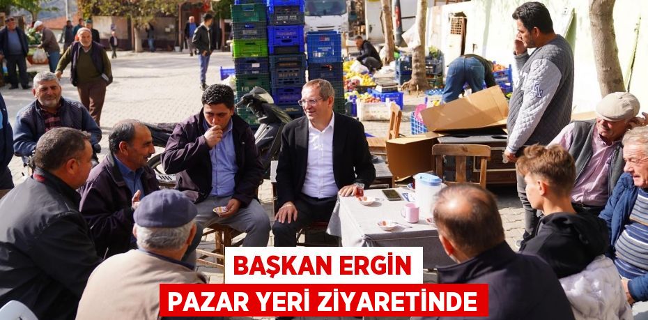 BAŞKAN ERGİN PAZAR YERİ ZİYARETİNDE