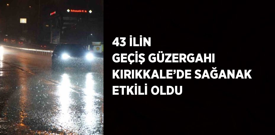 43 İLİN GEÇİŞ GÜZERGAHI KIRIKKALE’DE SAĞANAK ETKİLİ OLDU
