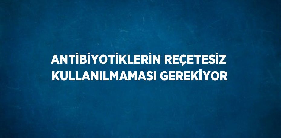 ANTİBİYOTİKLERİN REÇETESİZ KULLANILMAMASI GEREKİYOR