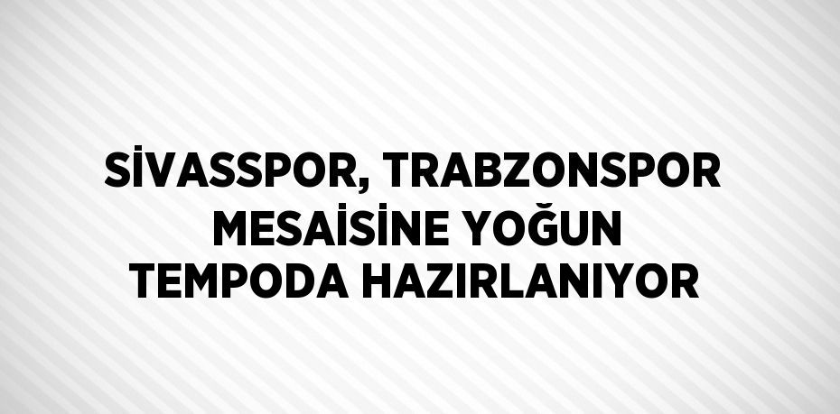 SİVASSPOR, TRABZONSPOR MESAİSİNE YOĞUN TEMPODA HAZIRLANIYOR