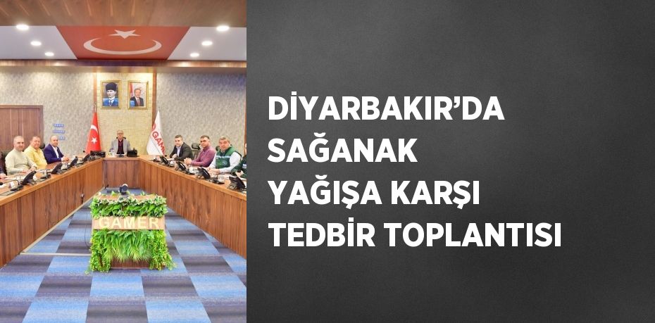 DİYARBAKIR’DA SAĞANAK YAĞIŞA KARŞI TEDBİR TOPLANTISI