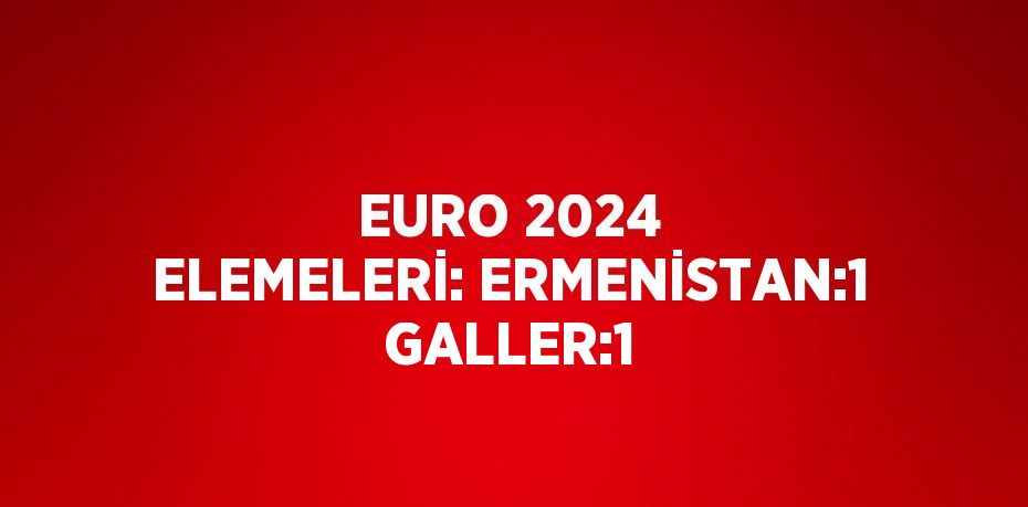 EURO 2024 ELEMELERİ: ERMENİSTAN:1 GALLER:1