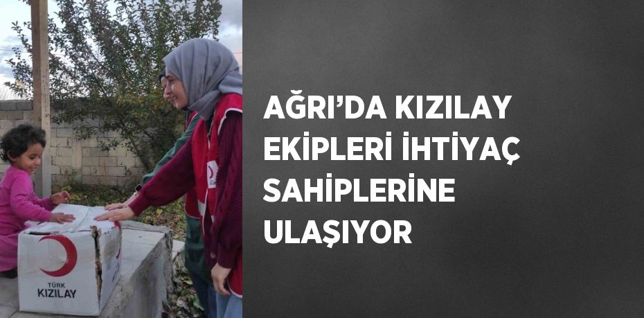 AĞRI’DA KIZILAY EKİPLERİ İHTİYAÇ SAHİPLERİNE ULAŞIYOR