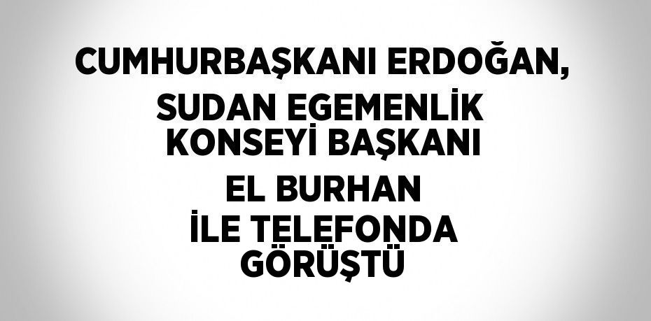 CUMHURBAŞKANI ERDOĞAN, SUDAN EGEMENLİK KONSEYİ BAŞKANI EL BURHAN İLE TELEFONDA GÖRÜŞTÜ