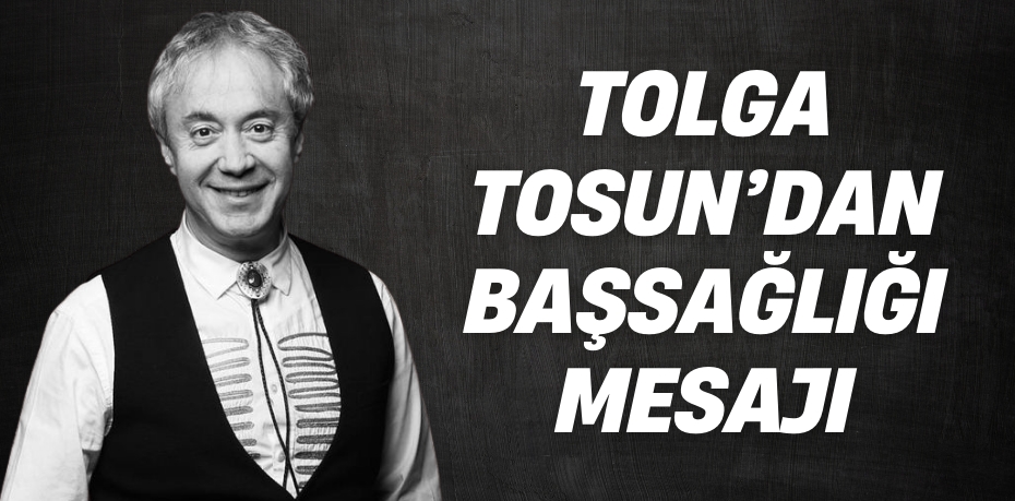 TOLGA TOSUN’DAN BAŞSAĞLIĞI MESAJI