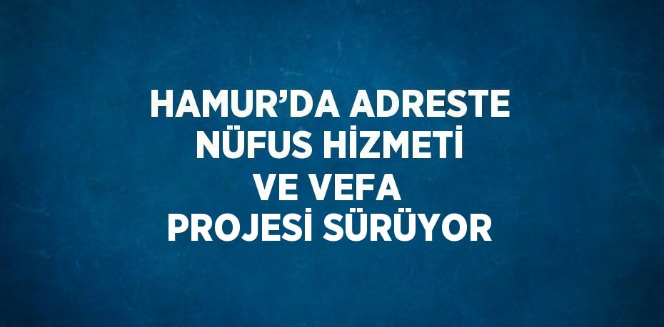 HAMUR’DA ADRESTE NÜFUS HİZMETİ VE VEFA PROJESİ SÜRÜYOR