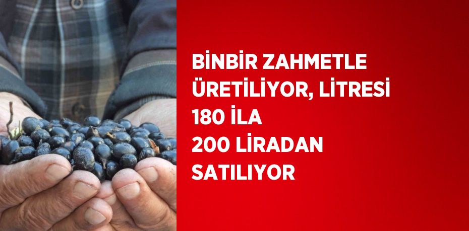 BİNBİR ZAHMETLE ÜRETİLİYOR, LİTRESİ 180 İLA 200 LİRADAN SATILIYOR