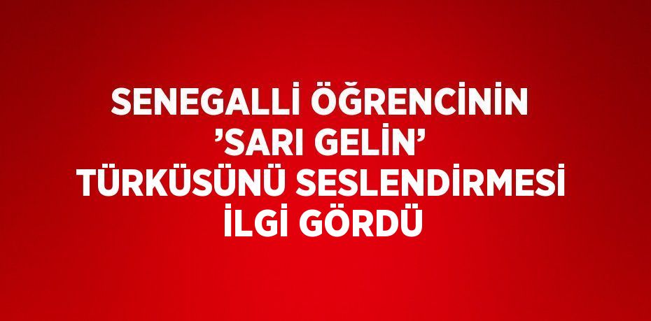 SENEGALLİ ÖĞRENCİNİN ’SARI GELİN’ TÜRKÜSÜNÜ SESLENDİRMESİ İLGİ GÖRDÜ