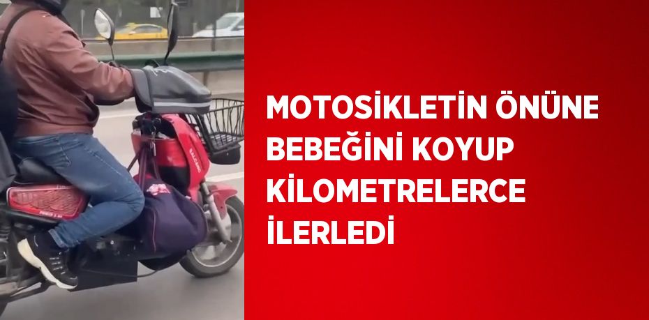 MOTOSİKLETİN ÖNÜNE BEBEĞİNİ KOYUP KİLOMETRELERCE İLERLEDİ