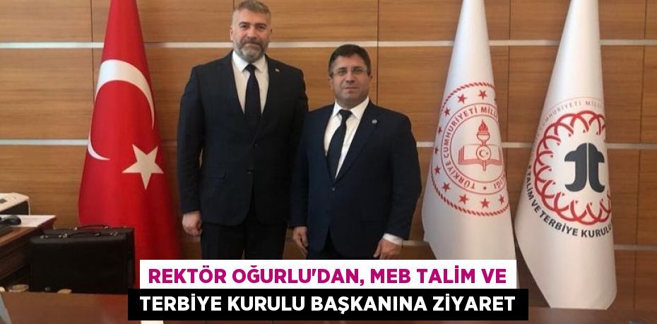 REKTÖR OĞURLU’DAN, MEB TALİM VE  TERBİYE KURULU BAŞKANINA ZİYARET